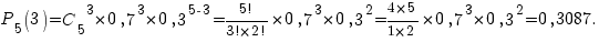 p_5(3)={c_5}^3*0,7^3*0,3^{5-3}={{5!}/{3!*2!}}*0,7^3*0,3^2={{4*5}/{1*2}}*0,7^3*0,3^2=0,3087.