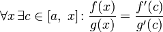 \forall x\, \exists c \in [a,\;x]\!:\frac{f(x)}{g(x)}=\frac{f\'(c)}{g\'(c)}