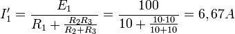i_1 \' = \frac{e_1}{r_1 + \frac{r_2 r_3}{r_2 + r_3}} = \frac{100}{10 + \frac{10 \cdot 10}{10 + 10}} = 6,67 a